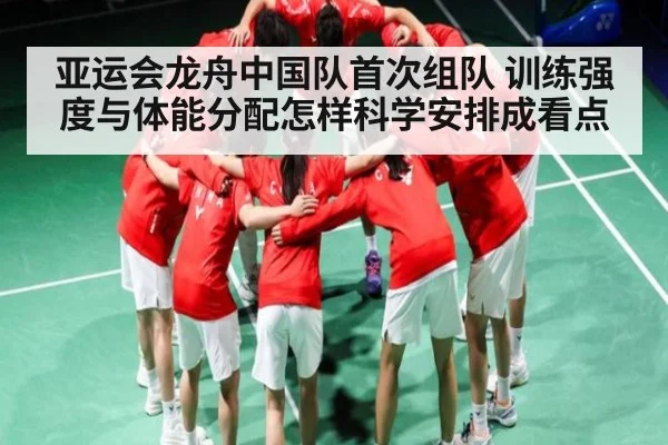 亚运会龙舟中国队首次组队 训练强度与体能分配怎样科学安排成看点